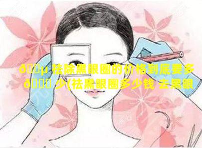 🌵 祛除黑眼圈的价格到底要多 🐕 少(祛黑眼圈多少钱 去黑眼圈价格)